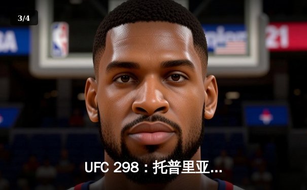 UFC 298：托普里亚KO沃尔卡诺夫斯基登顶，篮球赛场浙江东阳光药加时险胜深圳 - 3