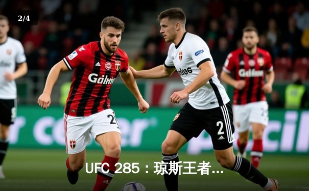 UFC 285：琼斯王者归来轻取盖恩，篮球焦点战湖人加时险胜勇士 - 2