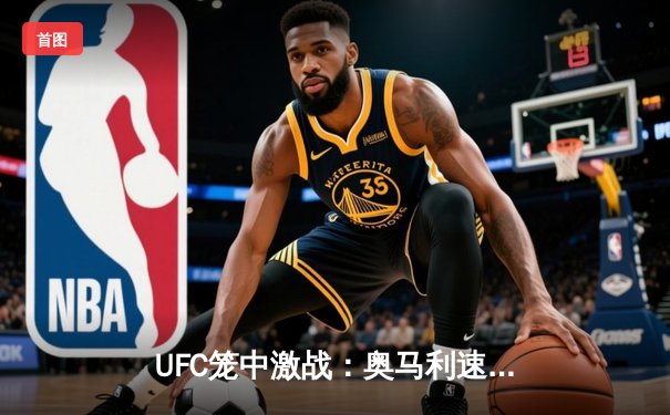 UFC笼中激战：奥马利速胜维拉卫冕，NBA季后赛独行侠加时险胜雷霆