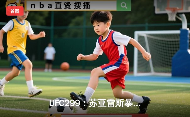 UFC299：苏亚雷斯暴力终结，中国新星李凯文鏖战惜败