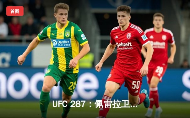 UFC 287：佩雷拉卫冕战告负，阿迪萨亚重夺中量级金腰带