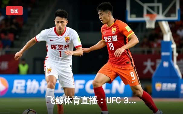 飞鲸体育直播：UFC 300巅峰对决，中国力量闪耀拳台，篮球俱乐部联赛激战正酣