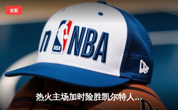 热火主场加时险胜凯尔特人，巴特勒狂砍41分带队挺进东决