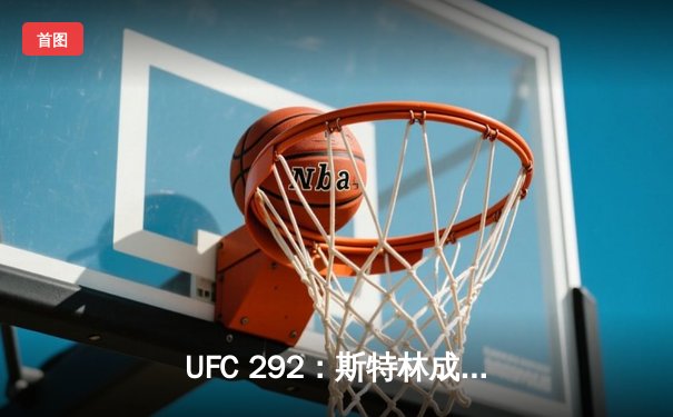 UFC 292：斯特林成功卫冕，张伟丽强势回归夺回金腰带