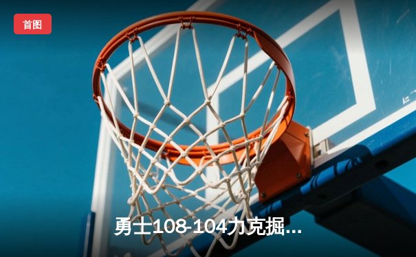 勇士108-104力克掘金，库里狂砍37分引领关键逆转