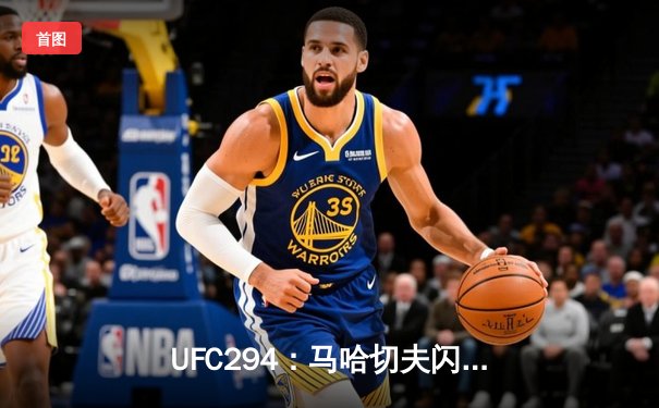 UFC294：马哈切夫闪电KO沃尔坎诺夫斯基成功卫冕，篮球俱乐部青年军加时险胜劲旅