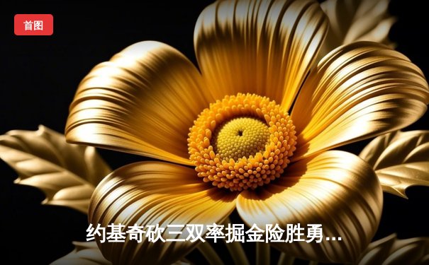 约基奇砍三双率掘金险胜勇士，库里空砍35分难阻四连败