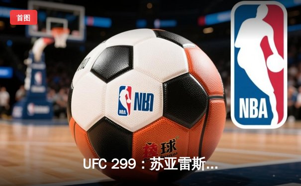 UFC 299：苏亚雷斯惊天逆转，中国力量闪耀八角笼