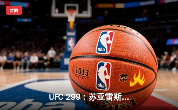 UFC 299：苏亚雷斯TKO终结前冠军，中国力量闪耀八角笼