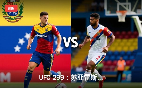 UFC 299：苏亚雷斯惊天逆转KO，中国新星张明辉首秀告捷