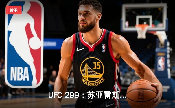 UFC 299：苏亚雷斯惊天逆转KO，中国新星张明辉首秀告捷