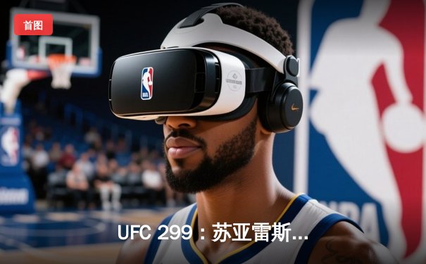 UFC 299：苏亚雷斯惊天逆转KO，中国新星张明辉首秀告捷